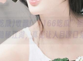 收藏！“166吃瓜”黑料背后的隐秘江湖，真是让人目瞪口呆！