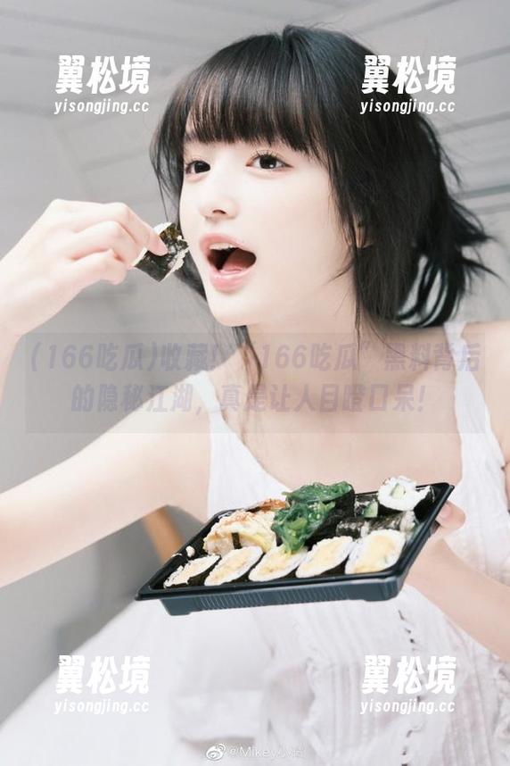收藏!“166吃瓜”黑料背后的隐秘江湖,真是让人目瞪口呆! 收藏!“166吃瓜”黑料背后的隐秘江湖,真是让人目瞪口呆!