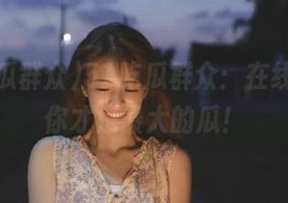 51吃瓜群众：在线畅聊，你才是最大的瓜！