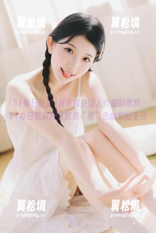 观看那些让人炸裂的黑料，51每日吃瓜简直就是“黑”色幽默的圣经！
