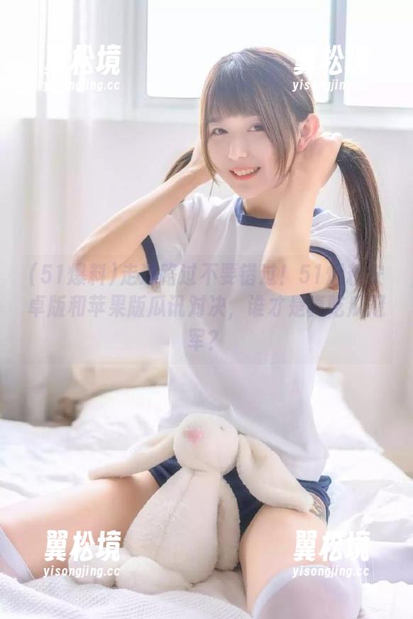 走过路过不要错过!51爆料安卓版和苹果版瓜讯对决,谁才是真吃瓜冠军? 走过路过不要错过!51爆料安卓版和苹果版瓜讯对决,谁才是真吃瓜冠军?