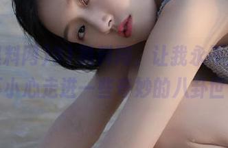 91黑料网，让我永不迷路，也不小心走进一些奇妙的八卦世界…