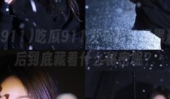 吃瓜911发布的劲爆黑料，背后到底藏着什么秘密呢？