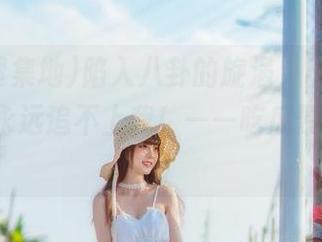 陷入八卦的旋涡，出于意外的黑料永远追不上我！——吃瓜聚集地app