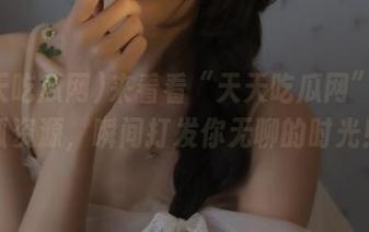 来看看“天天吃瓜网”的呱呱资源，瞬间打发你无聊的时光！